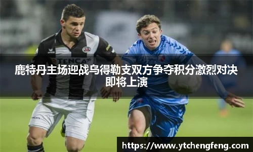鹿特丹主场迎战乌得勒支双方争夺积分激烈对决即将上演